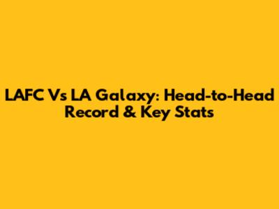 LAFC Vs LA Galaxy: Head-to-Head Record & Key Stats
