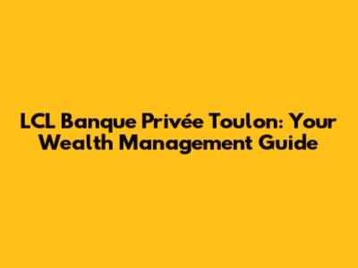 LCL Banque Privée Toulon: Your Wealth Management Guide