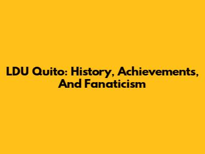 LDU Quito: History, Achievements, And Fanaticism