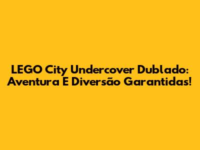 LEGO City Undercover Dublado: Aventura E Diversão Garantidas!