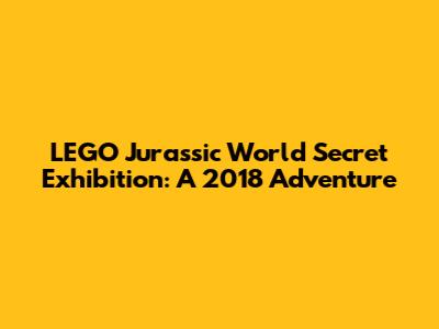 LEGO Jurassic World Secret Exhibition: A 2018 Adventure