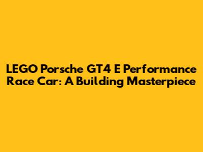 LEGO Porsche GT4 E Performance Race Car: A Building Masterpiece