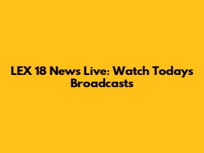 LEX 18 News Live: Watch Today's Broadcasts