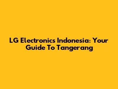 LG Electronics Indonesia: Your Guide To Tangerang