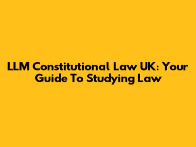LLM Constitutional Law UK: Your Guide To Studying Law