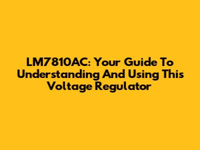 LM7810AC: Your Guide To Understanding And Using This Voltage Regulator