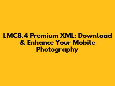 LMC8.4 Premium XML: Download & Enhance Your Mobile Photography