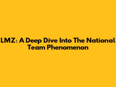 LMZ: A Deep Dive Into The National Team Phenomenon
