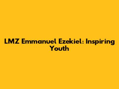 LMZ Emmanuel Ezekiel: Inspiring Youth