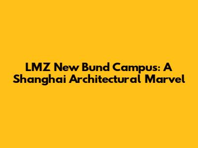 LMZ New Bund Campus: A Shanghai Architectural Marvel