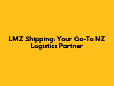 LMZ Shipping: Your Go-To NZ Logistics Partner