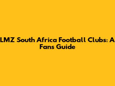 LMZ South Africa Football Clubs: A Fan's Guide