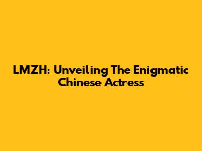 LMZH: Unveiling The Enigmatic Chinese Actress