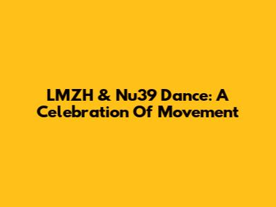 LMZH & Nu'39 Dance: A Celebration Of Movement