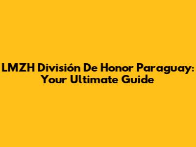 LMZH División De Honor Paraguay: Your Ultimate Guide