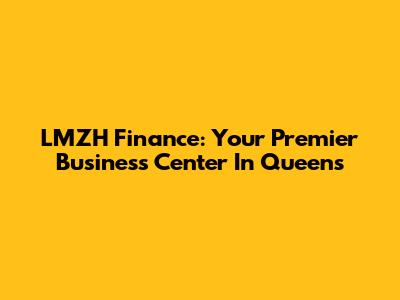LMZH Finance: Your Premier Business Center In Queens