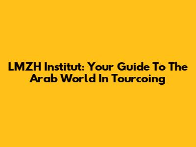 LMZH Institut: Your Guide To The Arab World In Tourcoing