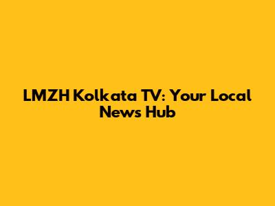 LMZH Kolkata TV: Your Local News Hub