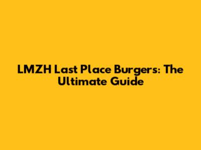 LMZH Last Place Burgers: The Ultimate Guide