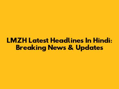 LMZH Latest Headlines In Hindi: Breaking News & Updates