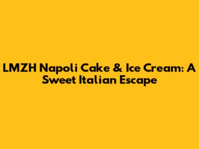 LMZH Napoli Cake & Ice Cream: A Sweet Italian Escape