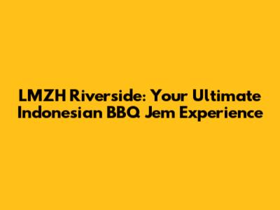 LMZH Riverside: Your Ultimate Indonesian BBQ Jem Experience
