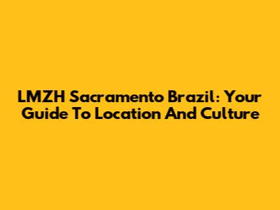LMZH Sacramento Brazil: Your Guide To Location And Culture