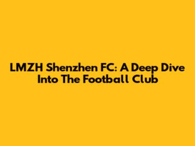 LMZH Shenzhen FC: A Deep Dive Into The Football Club