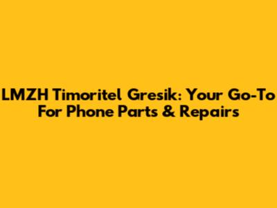 LMZH Timoritel Gresik: Your Go-To For Phone Parts & Repairs