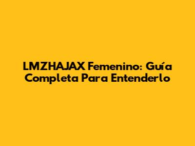 LMZHAJAX Femenino: Guía Completa Para Entenderlo