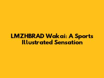 LMZHBRAD Wakai: A Sports Illustrated Sensation