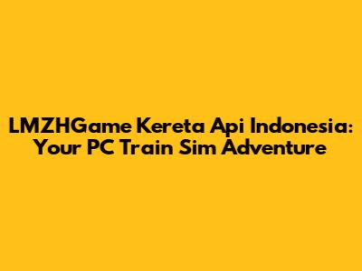 LMZHGame Kereta Api Indonesia: Your PC Train Sim Adventure