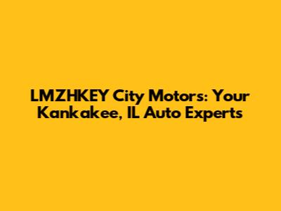 LMZHKEY City Motors: Your Kankakee, IL Auto Experts