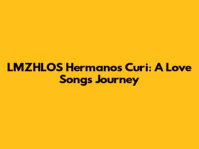 LMZHLOS Hermanos Curi: A Love Song's Journey