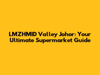 LMZHMID Valley Johor: Your Ultimate Supermarket Guide