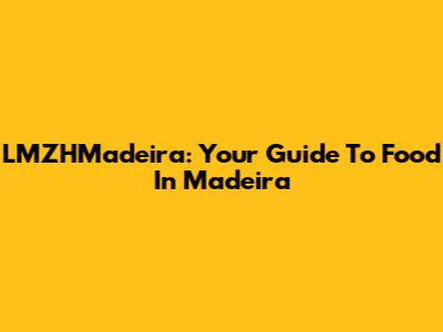 LMZHMadeira: Your Guide To Food In Madeira
