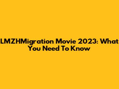 LMZHMigration Movie 2023: What You Need To Know