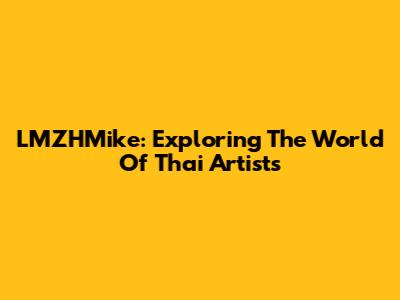 LMZHMike: Exploring The World Of Thai Artists