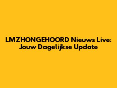 LMZHONGEHOORD Nieuws Live: Jouw Dagelijkse Update