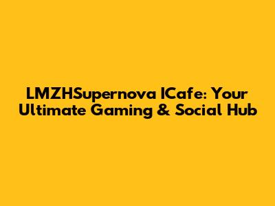 LMZHSupernova ICafe: Your Ultimate Gaming & Social Hub