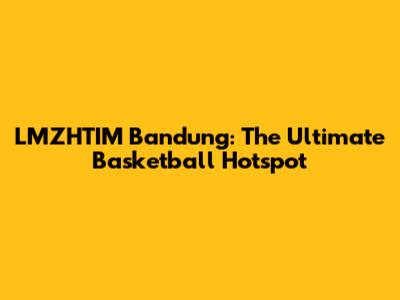 LMZHTIM Bandung: The Ultimate Basketball Hotspot