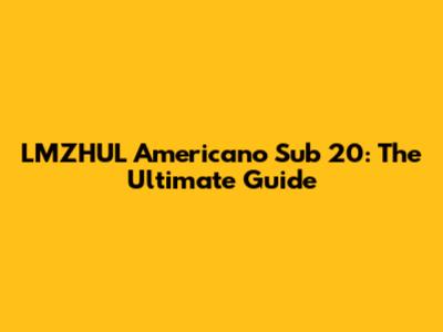 LMZHUL Americano Sub 20: The Ultimate Guide