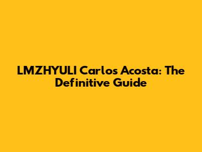 LMZHYULI Carlos Acosta: The Definitive Guide