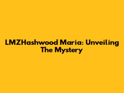 LMZHashwood Maria: Unveiling The Mystery