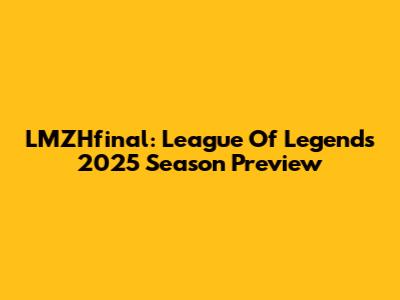 LMZHfinal: League Of Legends 2025 Season Preview