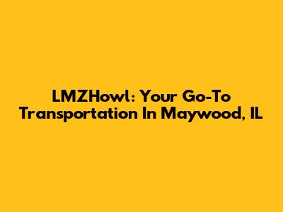 LMZHowl: Your Go-To Transportation In Maywood, IL