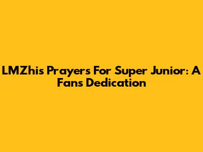 LMZhi's Prayers For Super Junior: A Fan's Dedication