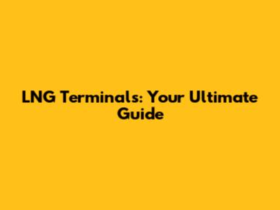 LNG Terminals: Your Ultimate Guide