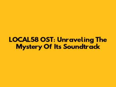 LOCAL58 OST: Unraveling The Mystery Of Its Soundtrack