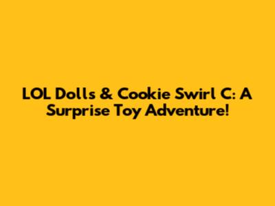 LOL Dolls & Cookie Swirl C: A Surprise Toy Adventure!